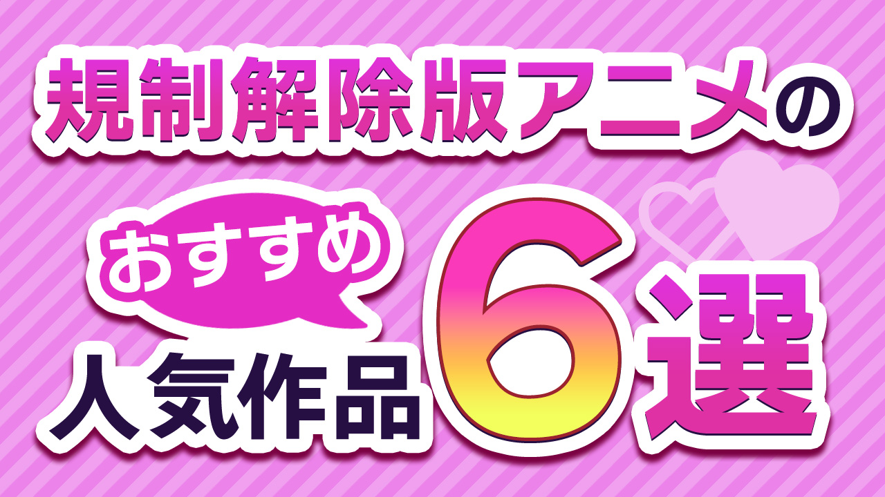 規制解除版（無修正版）アニメの視聴可能な全作品一覧とおすすめ人気作品6選紹介！【2024年最新版】 | AnimeFesta（アニメフェスタ）